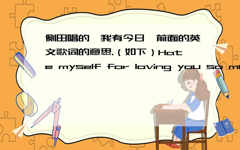 侧田唱的《我有今日》前面的英文歌词的意思.（如下）Hate myself for loving you so muchOh i hate myself for falling back in loveNever been good at words i want to sayI sing my love for youI''ll just let the music makes me love to