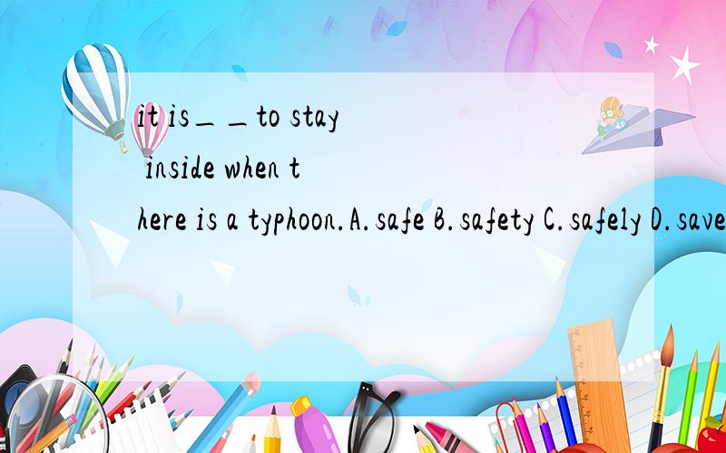 it is__to stay inside when there is a typhoon.A.safe B.safety C.safely D.save这题选哪项,