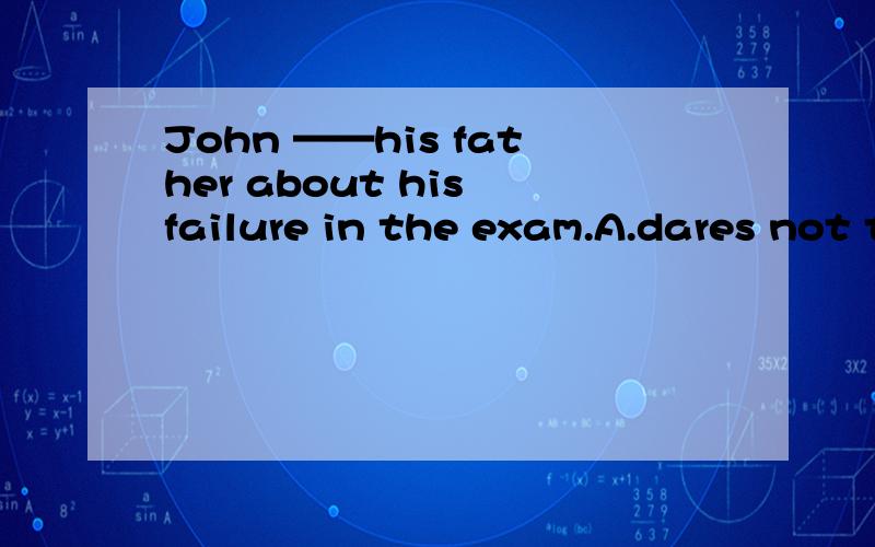 John ——his father about his failure in the exam.A.dares not tell B.dares not telling C.dare nodare实义动词与情态动词区别