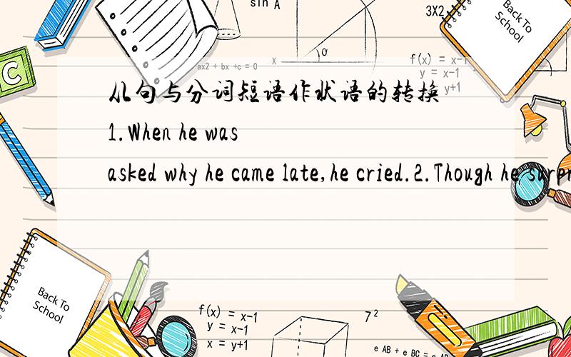 从句与分词短语作状语的转换 1.When he was asked why he came late,he cried.2.Though he surprised to see us,the professor gave us a warm welcome .3.The lady came into her house and followed by his pet dog .