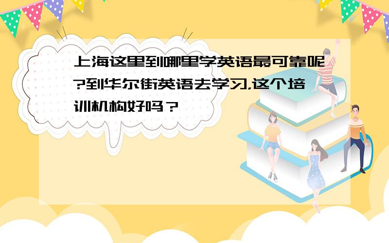 上海这里到哪里学英语最可靠呢?到华尔街英语去学习，这个培训机构好吗？