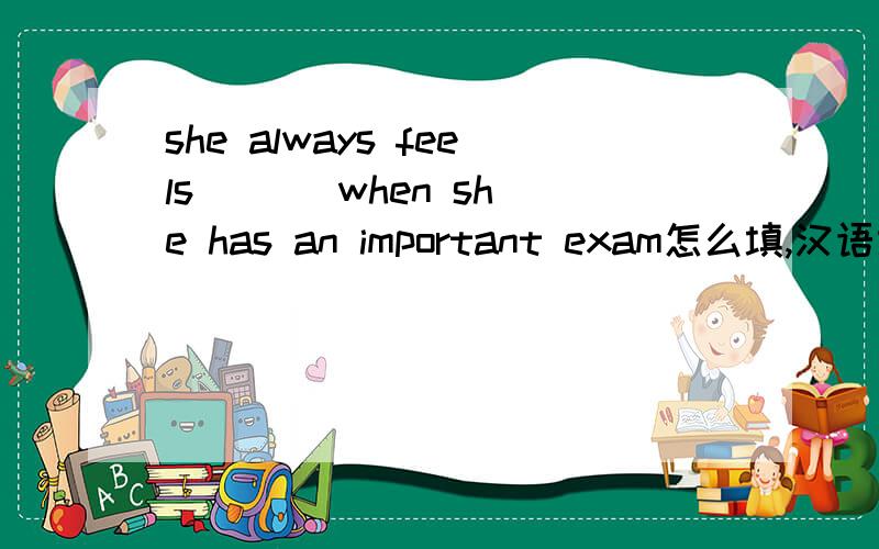 she always feels _ _ when she has an important exam怎么填,汉语意思是她有重大考试的时候总是感到紧张