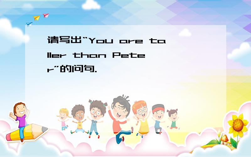 请写出“You are taller than Peter”的问句.