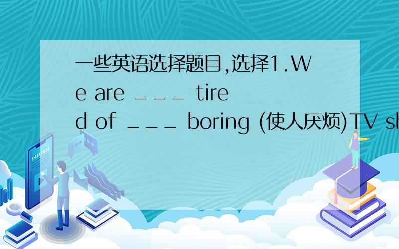 一些英语选择题目,选择1.We are ___ tired of ___ boring (使人厌烦)TV showA.too much,much too B.much too,too much C.much too,too many D.too much .too many2.You have to walk ___ the bridge to get ___A.along,to his home B.across ,his home C.