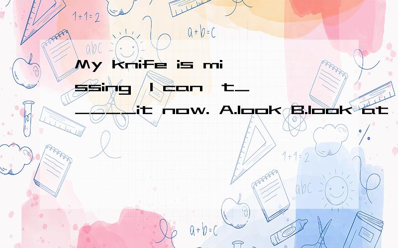 My knife is missing,I can't_____it now. A.look B.look at c.find D.look for