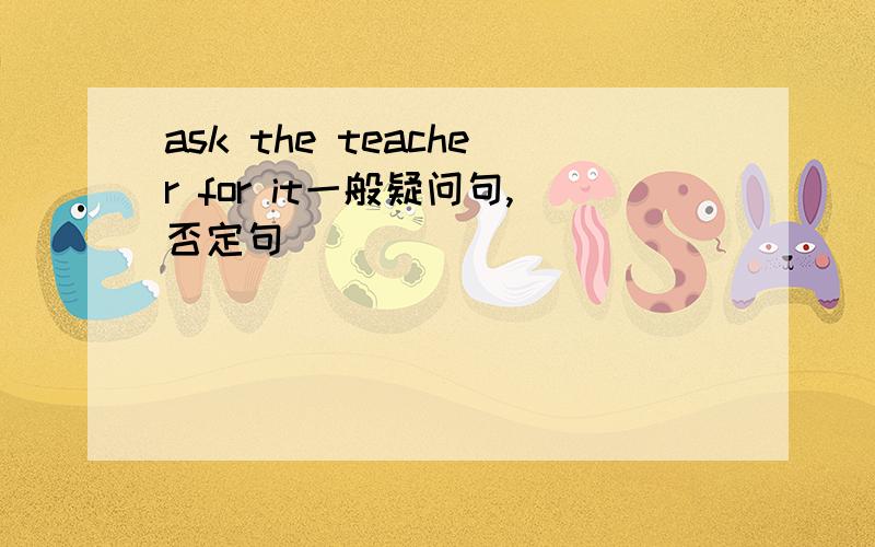 ask the teacher for it一般疑问句,否定句
