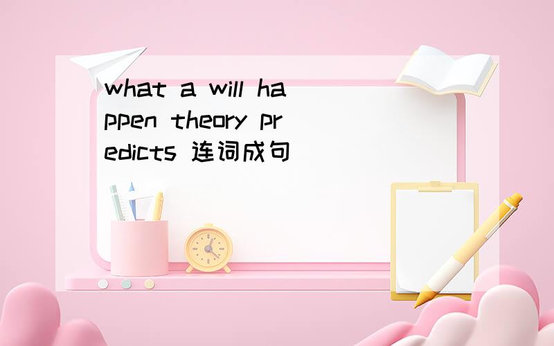 what a will happen theory predicts 连词成句