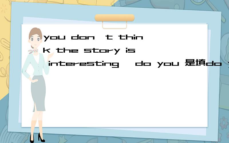 you don't think the story is interesting ,do you 是填do you,还是isn`t it,还是is it