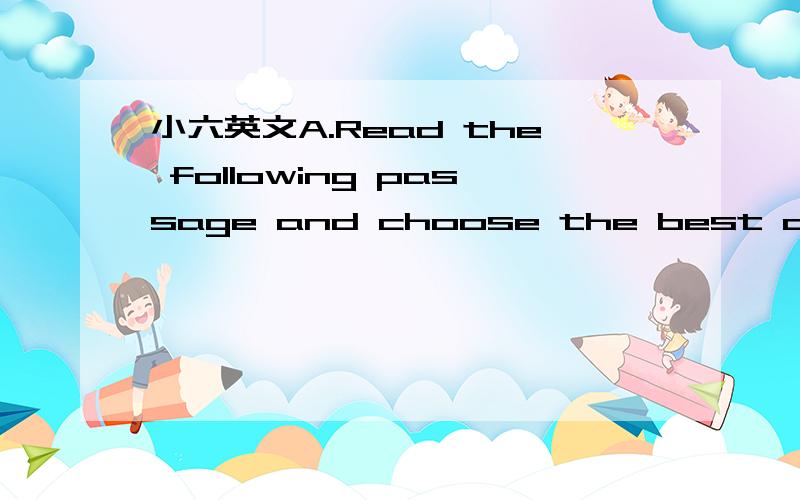 小六英文A.Read the following passage and choose the best answer.Sue was looking at the calendar.Just four more days to go,the circus would be in town.Sue could hardly wait.She loved the circus.Sue went to the circus shows last year.Her dad went w