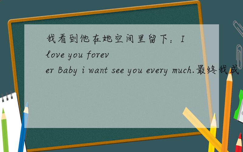 我看到他在她空间里留下：I love you forever Baby i want see you every much.最终我成了小三他是我男朋友,最终我却成了小三,所有的一切都比不上他们三个月的相处,我一直挽留他,让他回来,不让他走,