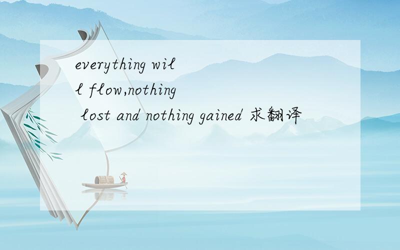 everything will flow,nothing lost and nothing gained 求翻译