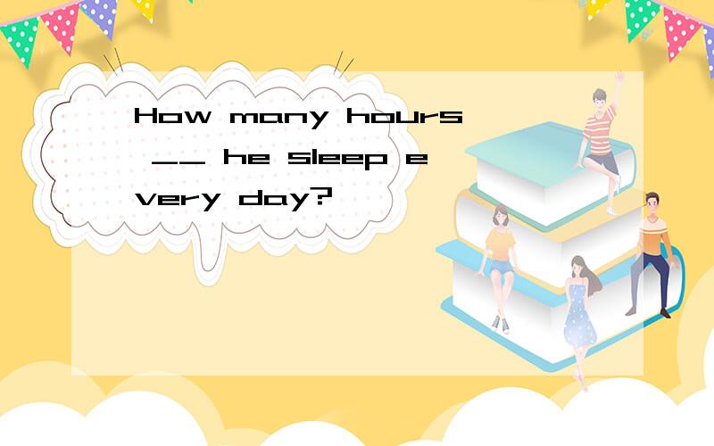 How many hours __ he sleep every day?