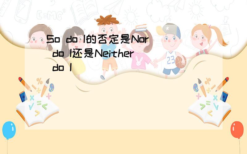 So do I的否定是Nor do I还是Neither do I