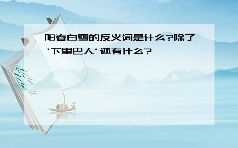 阳春白雪的反义词是什么?除了‘下里巴人’还有什么?