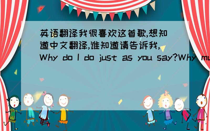 英语翻译我很喜欢这首歌,想知道中文翻译,谁知道请告诉我,Why do I do just as you say?Why must I just give you your way?Why do I sigh,why don't I try to forget?It must have been that something lovers call fate Kept on saying I had