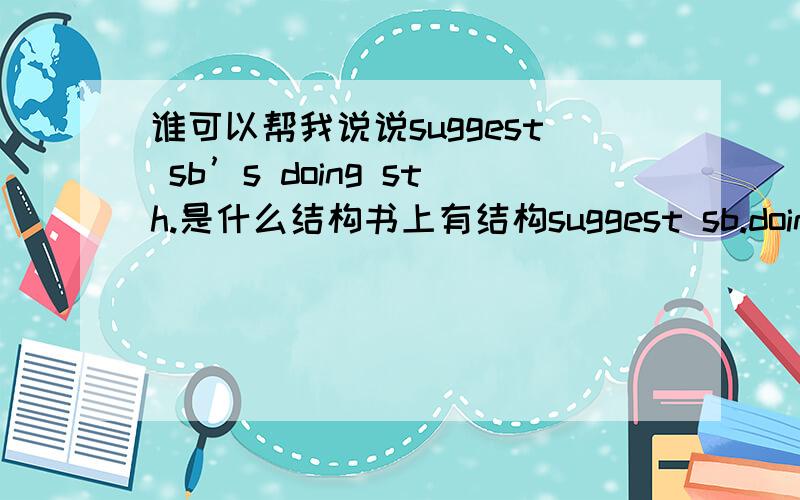 谁可以帮我说说suggest sb’s doing sth.是什么结构书上有结构suggest sb.doing suggest sb’s doing 我对后面那结构不太懂 帮我举例说明一下可以吗 难道I suggested Bob giving up smoking.= I suggested Bob's giving up s