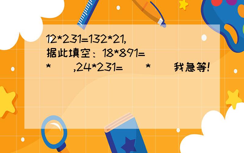 12*231=132*21,据此填空：18*891=（）*（）,24*231=（）*（）我急等!