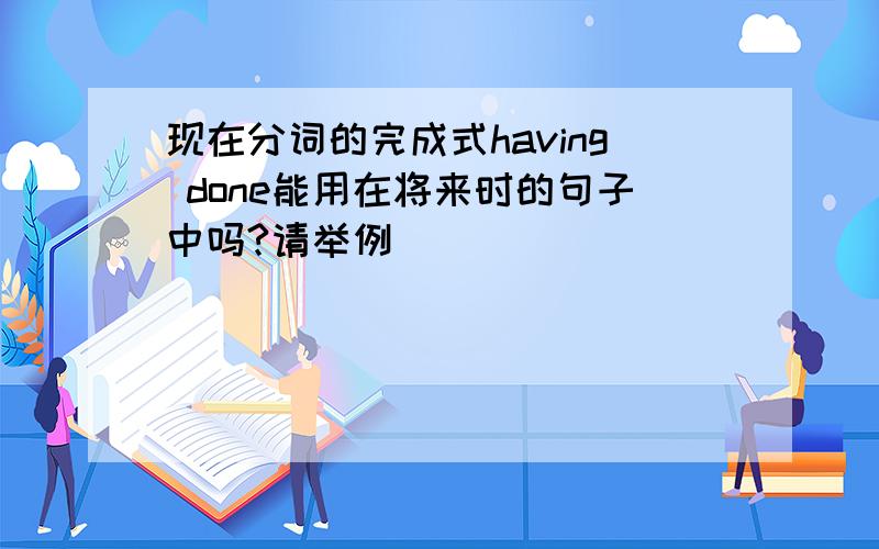 现在分词的完成式having done能用在将来时的句子中吗?请举例