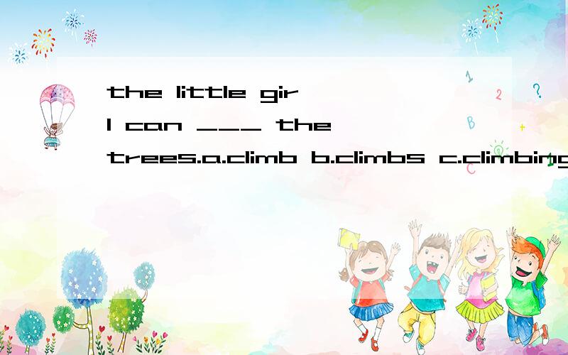 the little girl can ___ the trees.a.climb b.climbs c.climbing英语选择 最后带上原因，