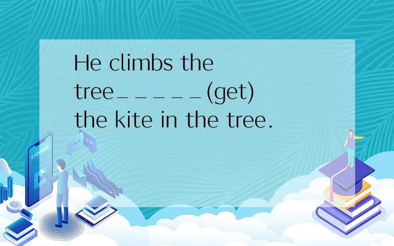 He climbs the tree_____(get)the kite in the tree.