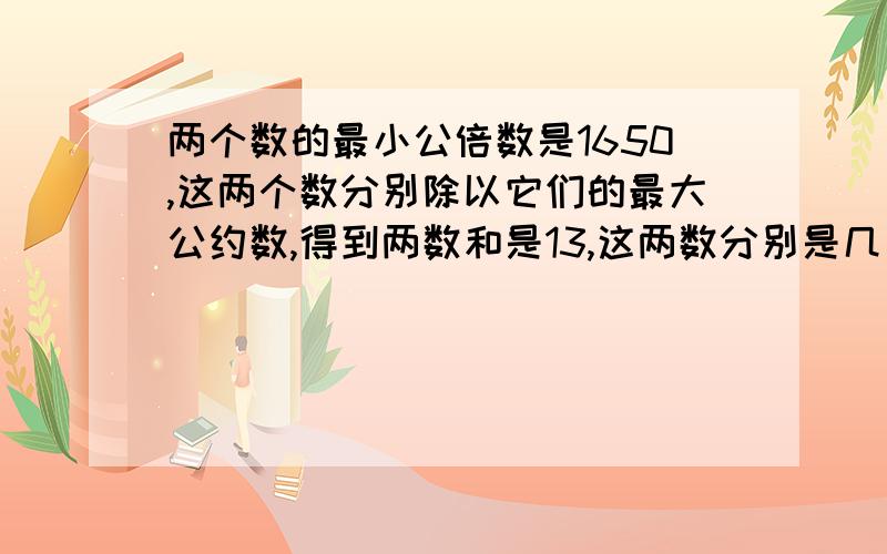 两个数的最小公倍数是1650,这两个数分别除以它们的最大公约数,得到两数和是13,这两数分别是几