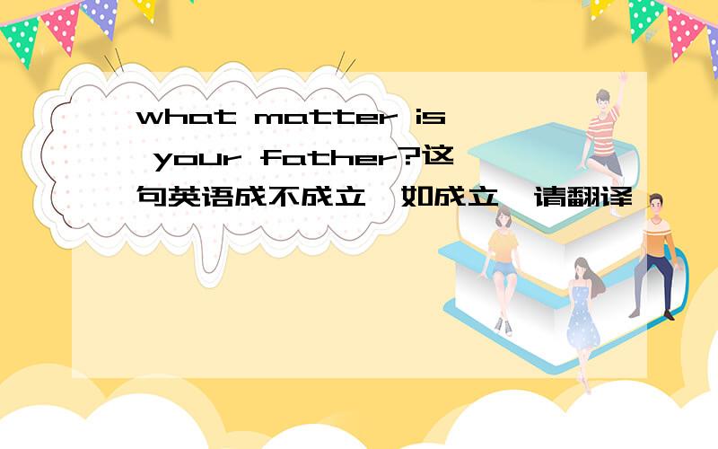 what matter is your father?这句英语成不成立,如成立,请翻译