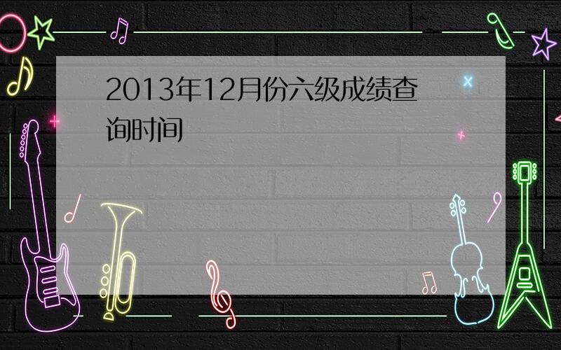 2013年12月份六级成绩查询时间