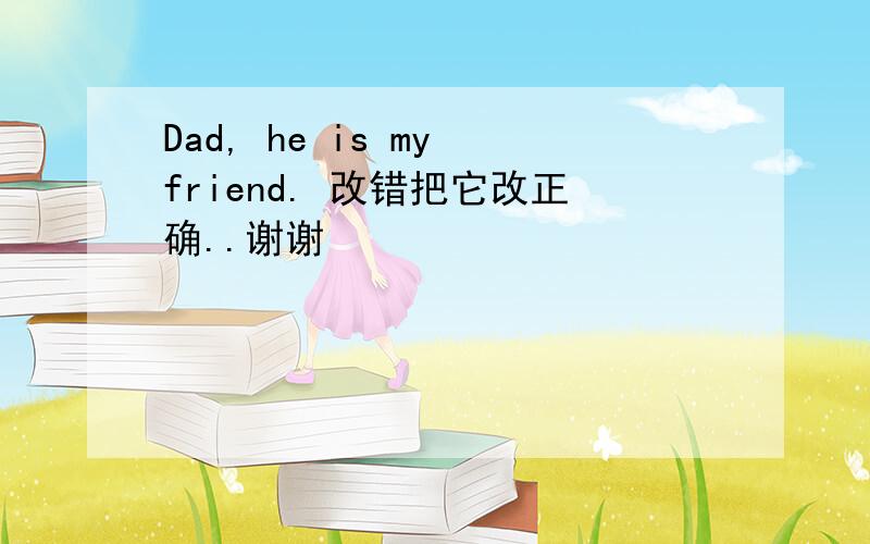 Dad, he is my friend. 改错把它改正确..谢谢