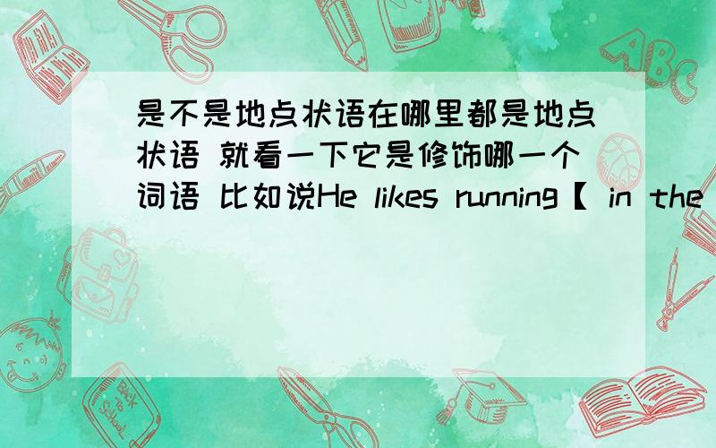 是不是地点状语在哪里都是地点状语 就看一下它是修饰哪一个词语 比如说He likes running【 in the park】状语 这里的in the park 修饰running这个动作