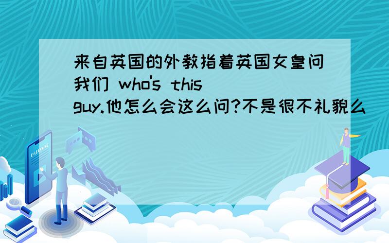 来自英国的外教指着英国女皇问我们 who's this guy.他怎么会这么问?不是很不礼貌么