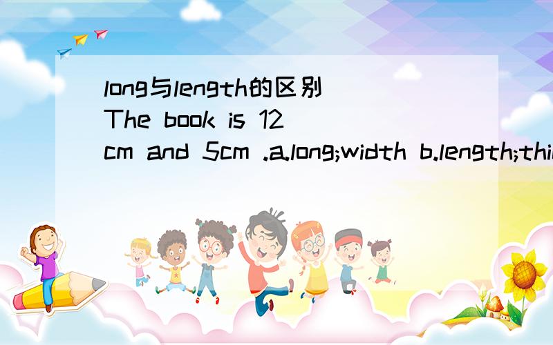 long与length的区别The book is 12cm and 5cm .a.long;width b.length;thick c.long;wide d.length;width是B还是C为什么