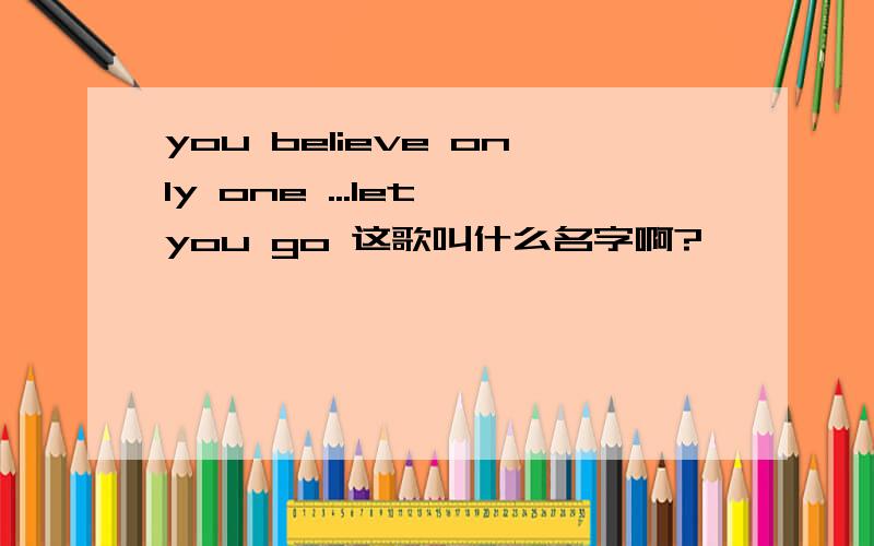 you believe only one ...let you go 这歌叫什么名字啊?