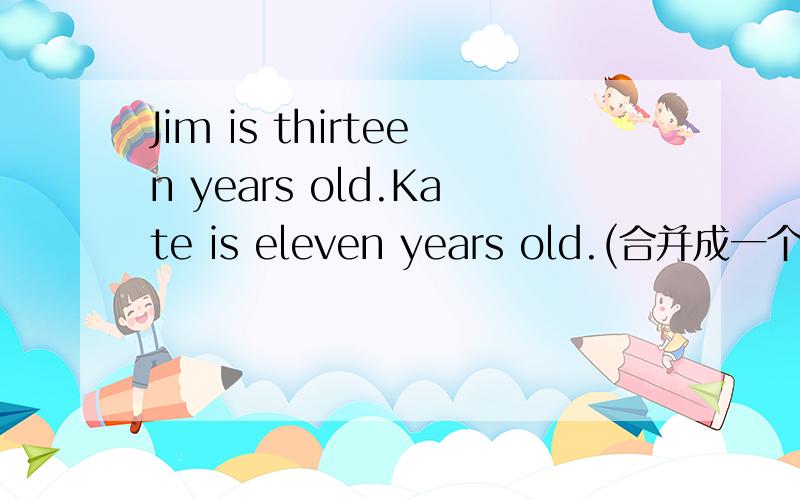 Jim is thirteen years old.Kate is eleven years old.(合并成一个句子）