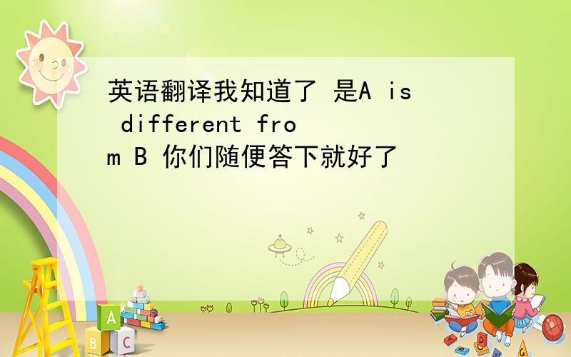 英语翻译我知道了 是A is different from B 你们随便答下就好了