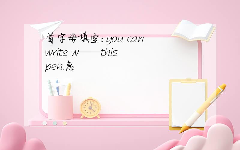 首字母填空：you can write w——this pen.急