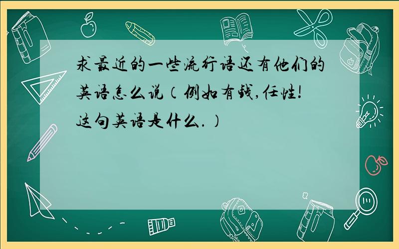 求最近的一些流行语还有他们的英语怎么说（例如有钱,任性!这句英语是什么.）