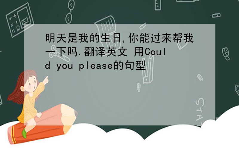 明天是我的生日,你能过来帮我一下吗.翻译英文 用Could you please的句型