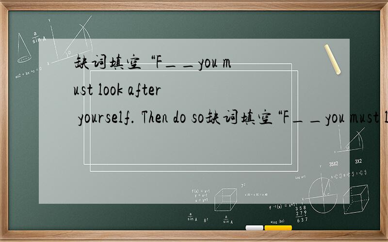 缺词填空 “F__you must look after yourself. Then do so缺词填空“F__you must look after yourself. Then do something good .For example,talking a walk after supper ,doing morning exercises,eating a lot of food and vegetables and so on.All of t