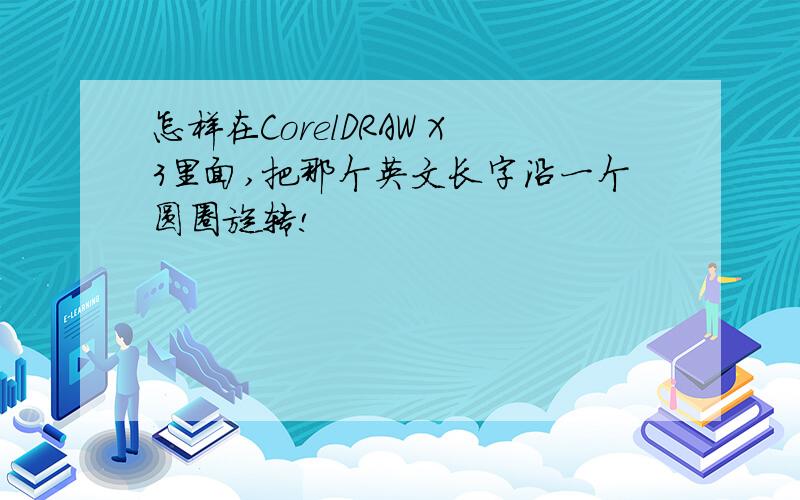 怎样在CorelDRAW X3里面,把那个英文长字沿一个圆圈旋转!