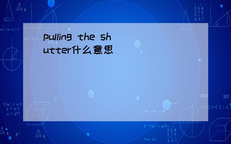 pulling the shutter什么意思