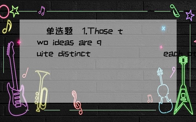 [单选题]1.Those two ideas are quite distinct _______ each other.A.withB.fromC.toD.about