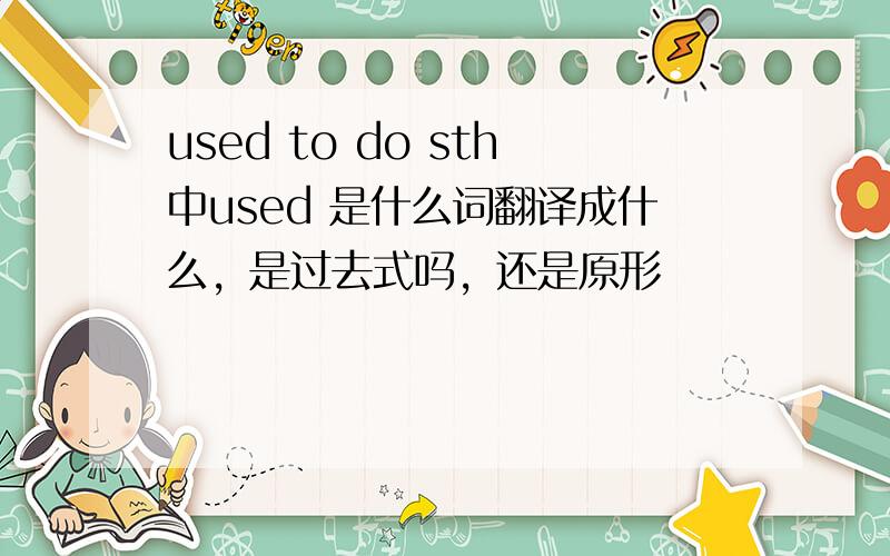 used to do sth中used 是什么词翻译成什么，是过去式吗，还是原形