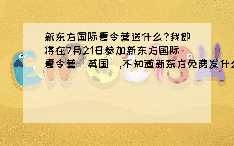 新东方国际夏令营送什么?我即将在7月21日参加新东方国际夏令营（英国）,不知道新东方免费发什么?