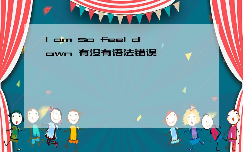 I am so feel down 有没有语法错误