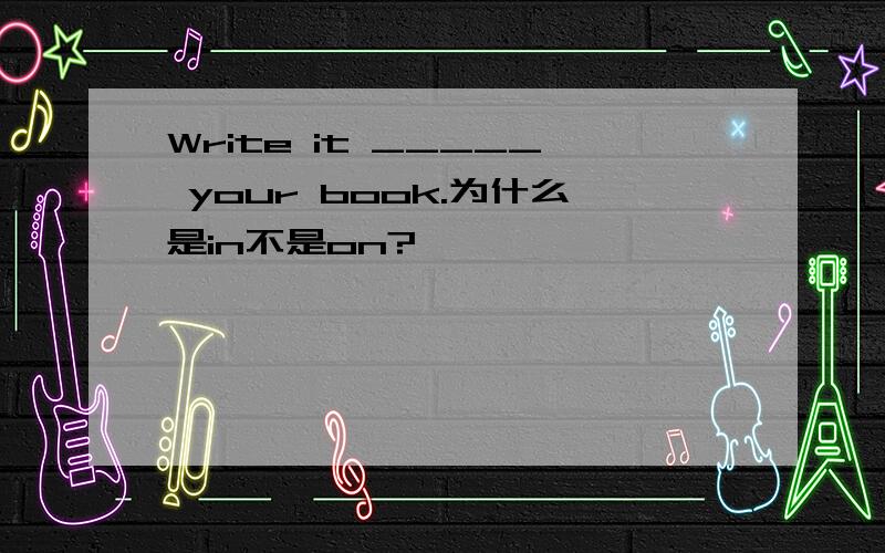 Write it _____ your book.为什么是in不是on?