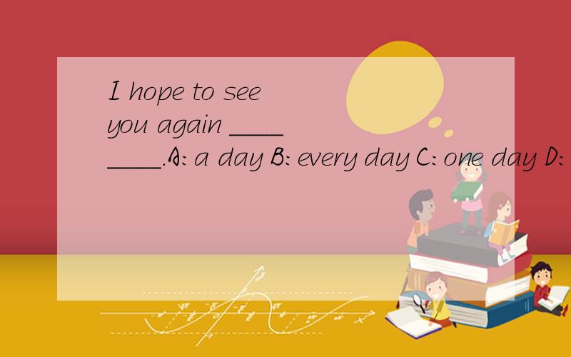 I hope to see you again ________.A:a day B:every day C:one day D:everyday