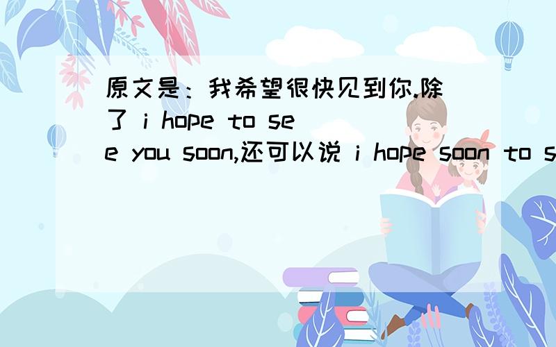 原文是：我希望很快见到你.除了 i hope to see you soon,还可以说 i hope soon to see you