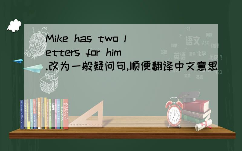 Mike has two letters for him.改为一般疑问句,顺便翻译中文意思