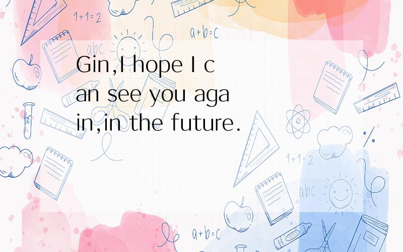 Gin,I hope I can see you again,in the future.