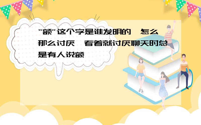 “额”这个字是谁发明的、怎么那么讨厌、看着就讨厌聊天时总是有人说额